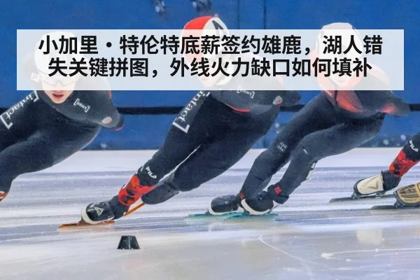 小加里·特伦特底薪签约雄鹿，湖人错失关键拼图，外线火力缺口如何填补