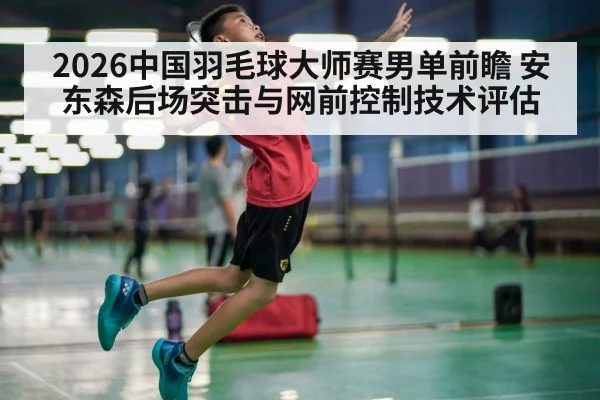 2026中国羽毛球大师赛男单前瞻 安东森后场突击与网前控制技术评估